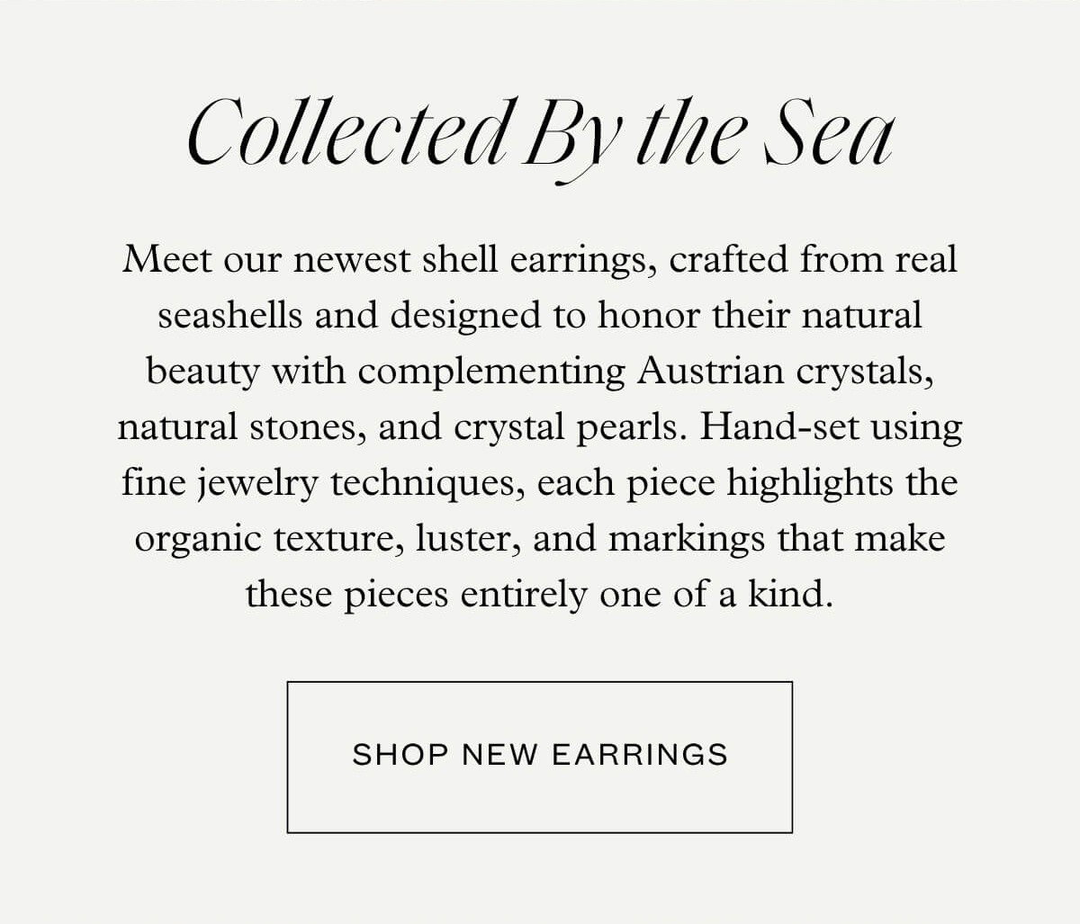 Collected By the Sea - Meet our newest shell earrings, crafted from real seashells and designed to honor their natural beauty with complementing Austrian crystals, natural stones, and crystal pearls. Hand-set using fine jewelry techniques, each piece highlights the organic texture, luster, and markings that make these pieces entirely one of a kind. - Shop new earrings