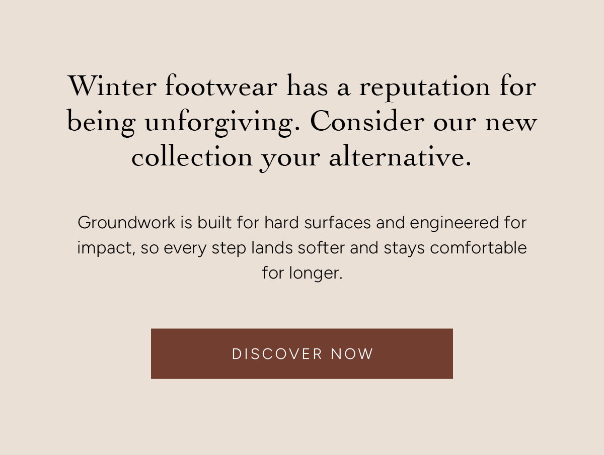 Winter footwear has a reputation for being unforgiving. Consider our new collection your alternative. Groundwork is built for hard surfaces and engineered for impact, so every step lands softer and stays comfortable for longer. Discover Now.