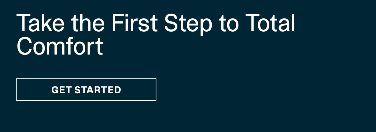 Take the First Step to Total Comfort | GET STARTED >>