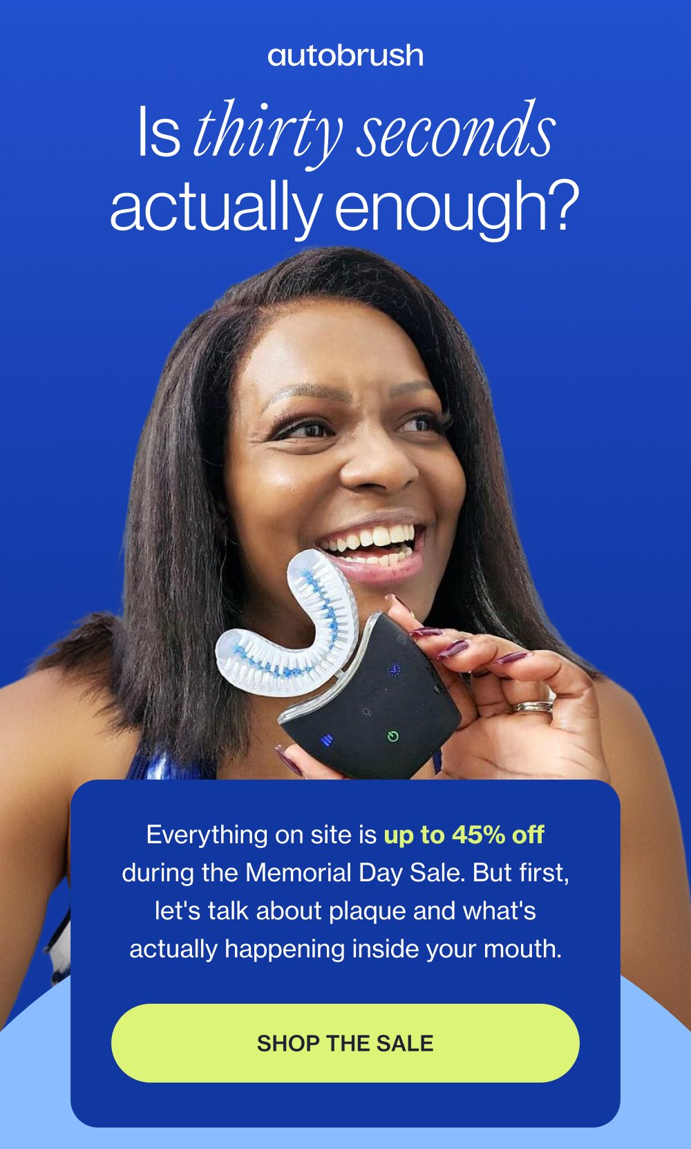 Is thirty seconds actually enough? Everything on site is up to 45% off during the Memorial Day Sale. But first, let's talk about plaque and what's actually happening inside your mouth. Shop the Sale