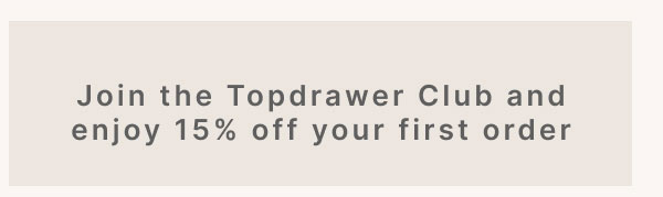 Join the Topdrawer Club and enjoy 15% off your first order