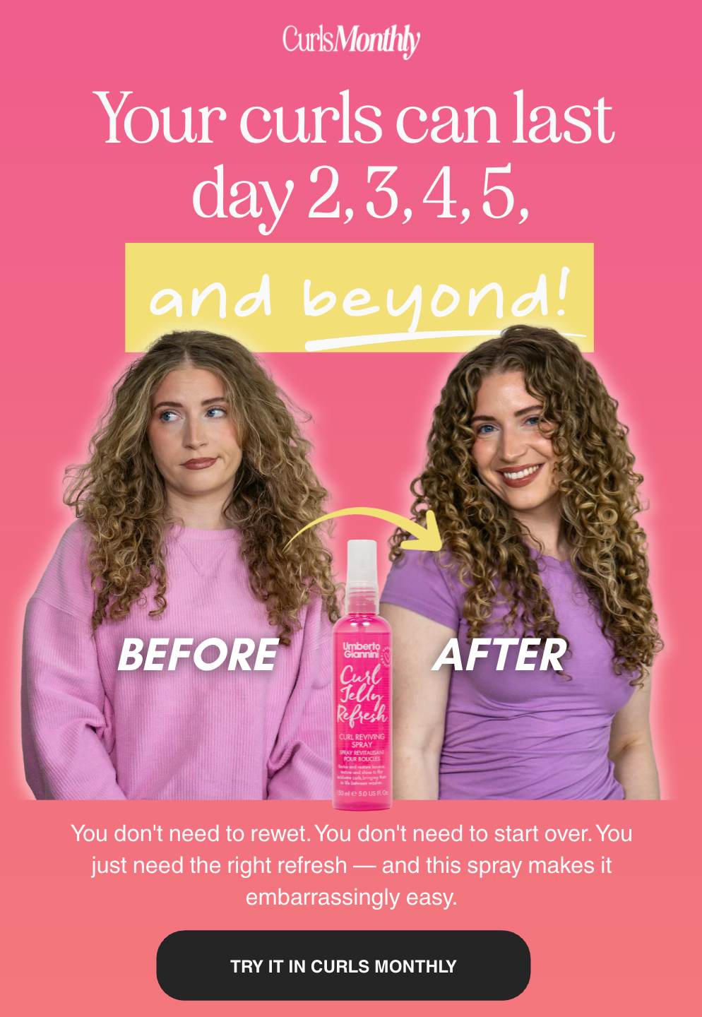 Your curls can last day two, three, four, five, and beyond. 