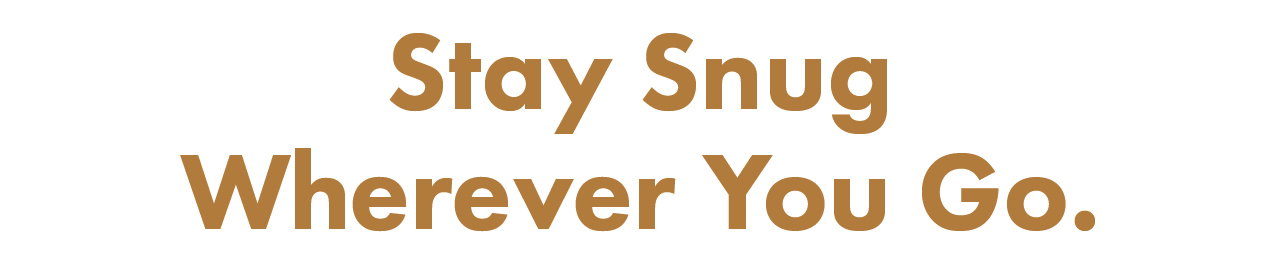 STAY SNUG WHEREVER YOU GO