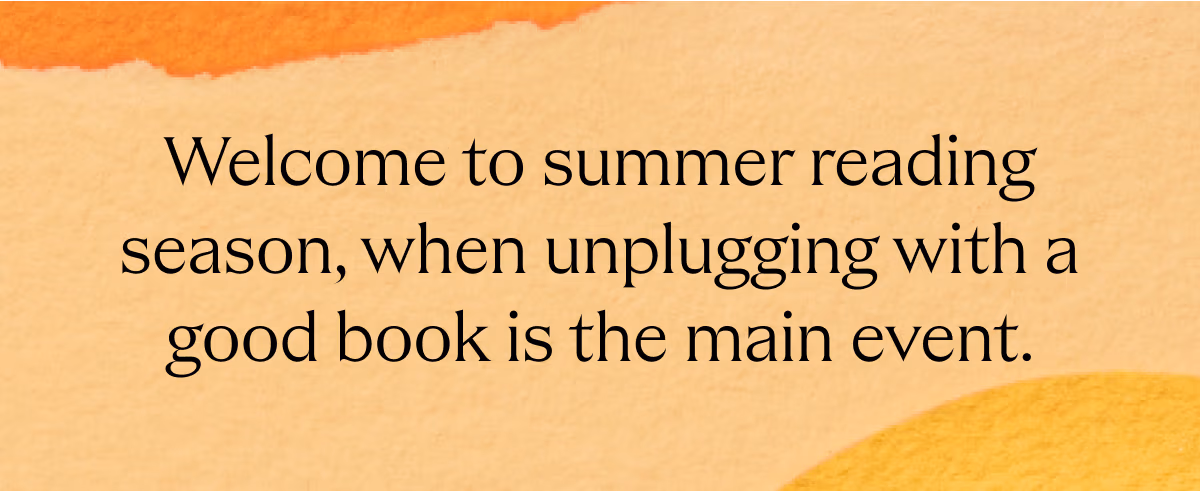 Welcome to summer reading season, when unplugging with a good book is the main event.