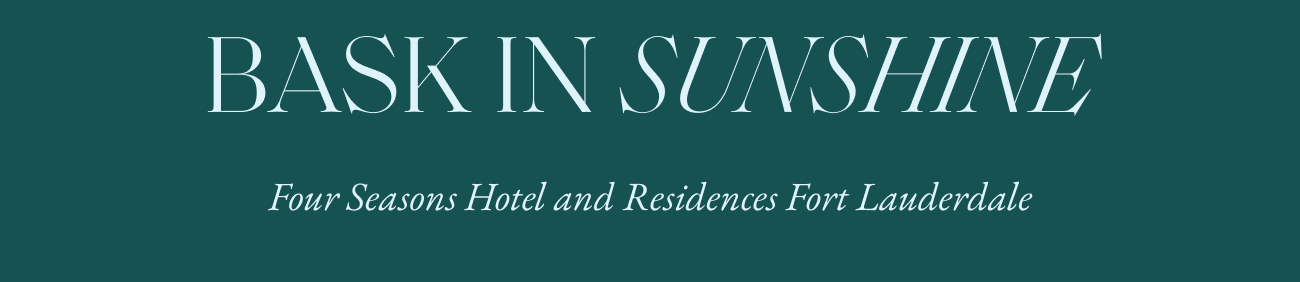 BASK IN SUNSHINE - Four Seasons Hotel and Residences Fort Lauderdale