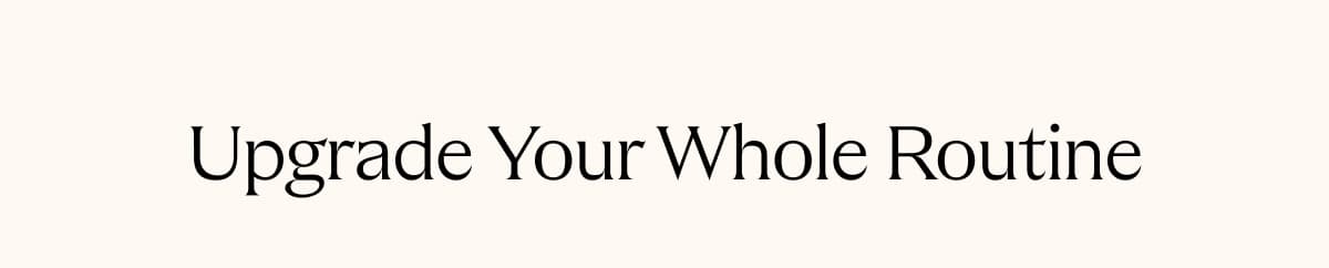 Upgrade Your Whole Routine
