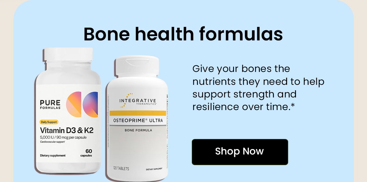 Bone Health Support: Give your bones the nutrients they need to help support strength and resilience over time. Shop Bone Health.
