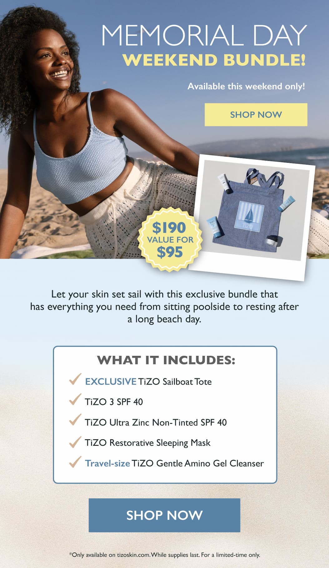 Memorial Day Weekend Bundle! Available this weekend only! Shop Now $190 Value for $95 Let your skin set sail with this exclusive bundle that has everything you need from sitting poolside to resting after a Long Beach day. SHOP NOW