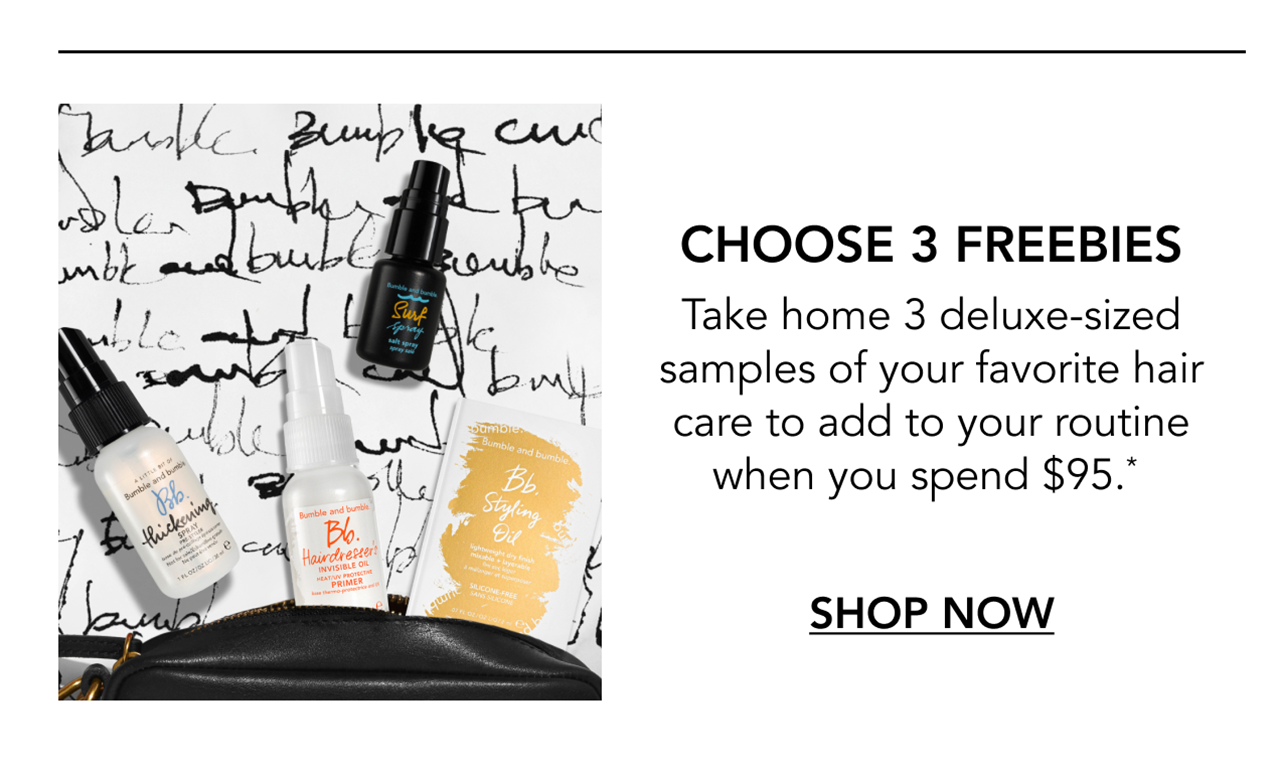 CHOOSE 3 FREEBIES | Take home 3 deluxe-sized samples of your favorite hair care to add to your routine when you spend $95.* | SHOP NOW CHOOSE 3 FREEBIES | Take home 3 deluxe-sized samples of your favorite hair care to add to your routine when you spend $95.* | SHOP NOW