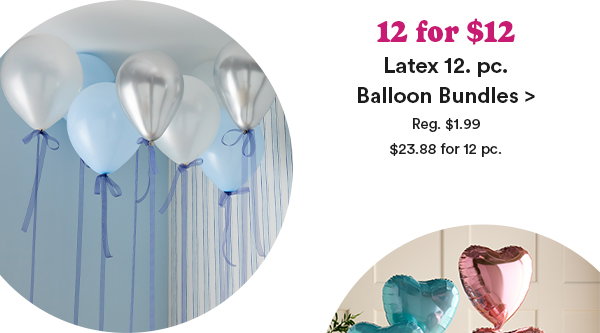 12 for $12 Latex 12 pc. Balloon Bundles > Reg $1.99 $23.88 for 12 pc