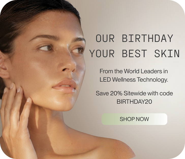 OUR BIRTHDAY YOUR BEST SKIN: From the World Leaders in  LED Wellness Technology.   Save 20% Sitewide with code BIRTHDAY20