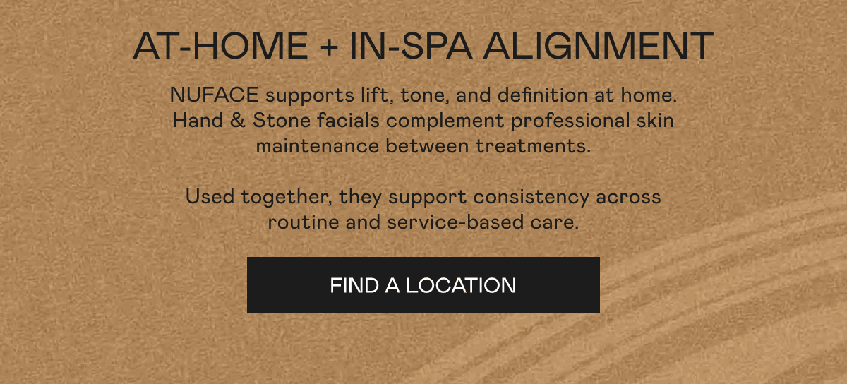At-Home + In-Spa Alignment - NUFACE supports lift, tone, and definition at home. Hand & Stone facials complement professional skin maintenance between treatments. Used together, they support consistency across routine and service-based care. Click here to find a location!