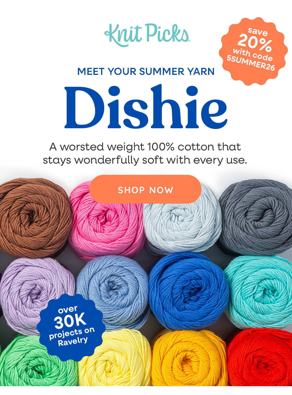Image: Twelve balls of colorful cotton yarns. Text: Knit Picks. Save 20% with code 5SUMMER26. Meet your Summer Yarn. Dishie. A worsted weight 100% cotton that stays wonderfully soft with every use. Over 30k projects on Ravelry. Shop Now >>