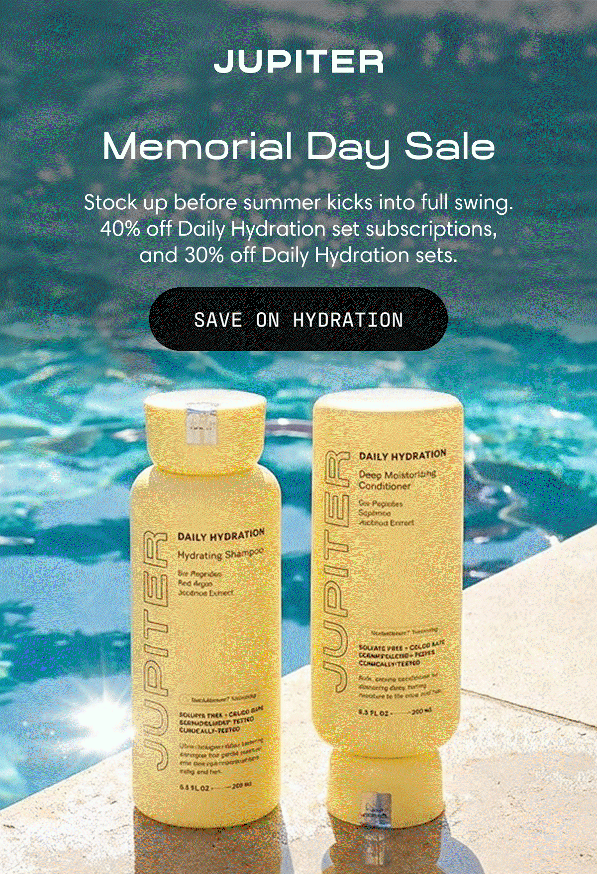 Jupiter | Memorial Day Sale | Stock up before summer kicks into full swing.                    40% off Daily Hydration set subscriptions, and 30% off Daily Hydration sets. | Save on hydration