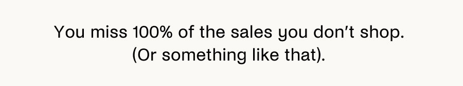 You miss 100% of the sales you don't shop. (Or something like that).