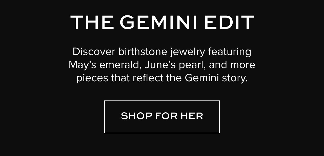 The Gemini Edit: Discover birthstone jewelry featuring May’s emerald, June’s pearl, and more pieces that reflect the Gemini story. Shop for her.