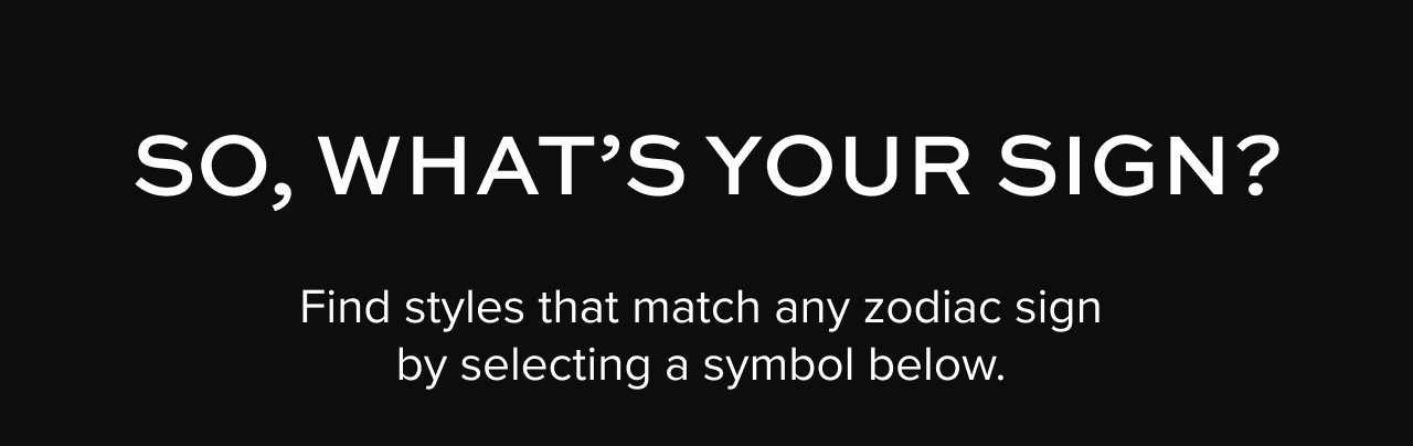 So, what's your sign? Find styles that match any zodiac sign by selecting a symbol below.