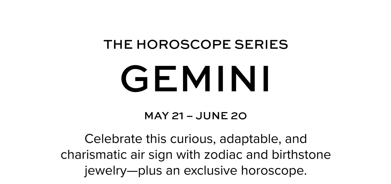 The Horoscope series. Gemini (May 21-June 20). Celebrate this curious, adaptable, and charismatic air sign with zodiac and birthstone jewelry—plus an exclusive horoscope.