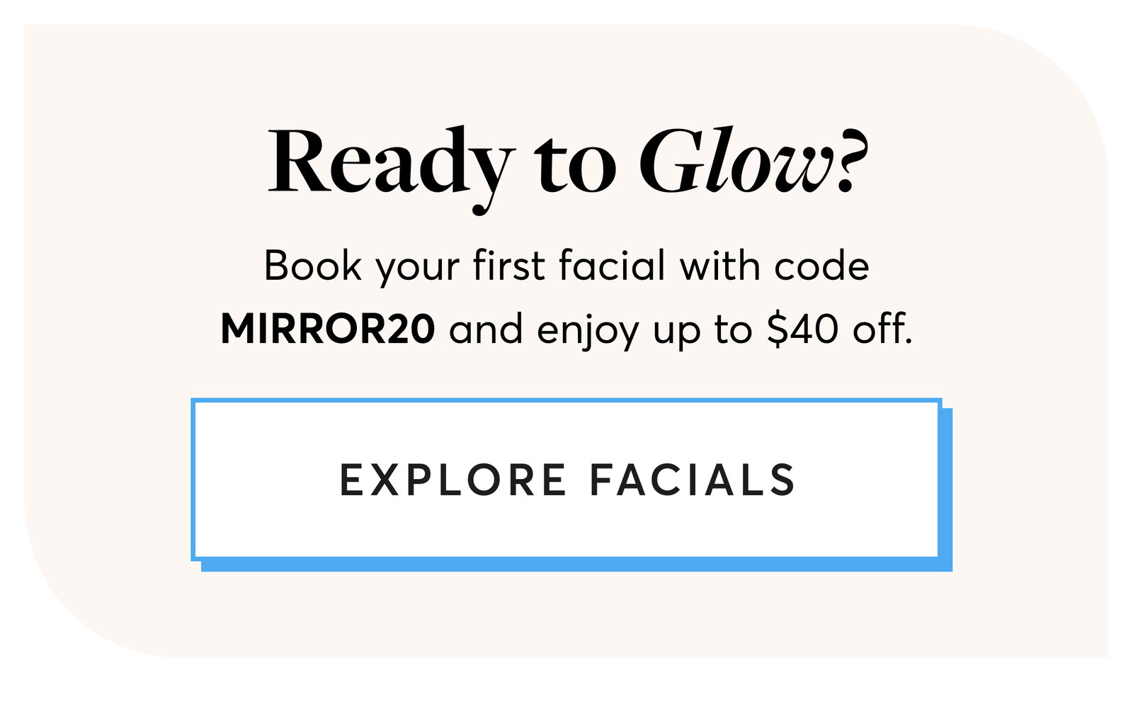 Ready to Glow? Book your first facial with code MIRROR20 and enjoy up to $40 off.