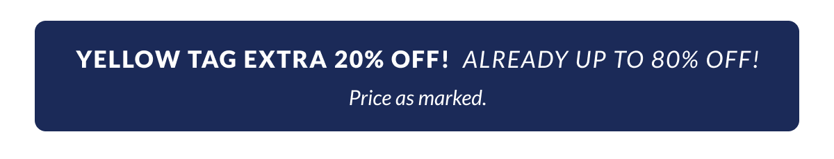 Yellow Tag Extra 20% OFF! Already up to 80% Off Clearance. Price as marked