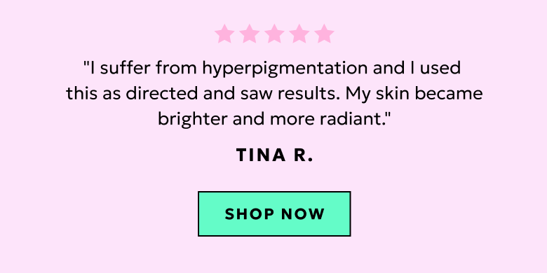 "I suffer from hyperpigmentation and I used this as directed and saw results. My skin became brighter and more radiant." - Tina R.
