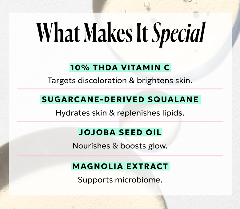 What Makes It Special: 10% THDA vitamin C, sugarcane-dervied squalane, jojoba seed oil, magnolia extract