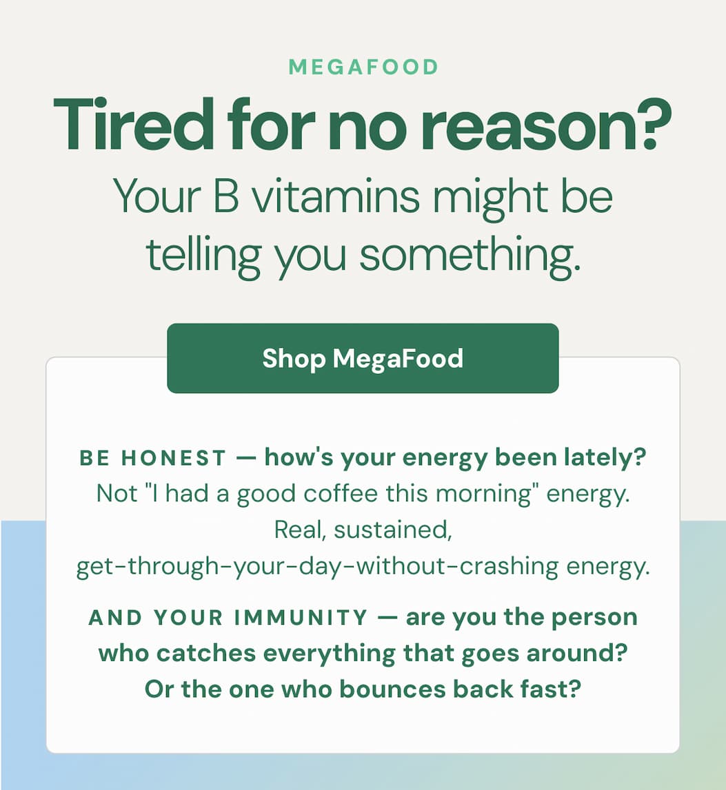 Tired for no reason? Your B vitamins might be telling you something. SHOP MEGAFOOD Be honest — how's your energy been lately? Not "I had a good coffee this morning" energy. Real, sustained, get-through-your-day-without-crashing energy. And your immunity — are you the person who catches everything that goes around? Or the one who bounces back fast?