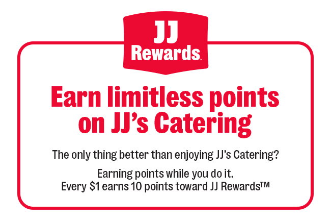 Earn Limitless points on JJ's Catering. The only thing better than enjoying JJ's Catering? Earning points while you do it. Every $1 earns 10 points towards JJ Rewards.
