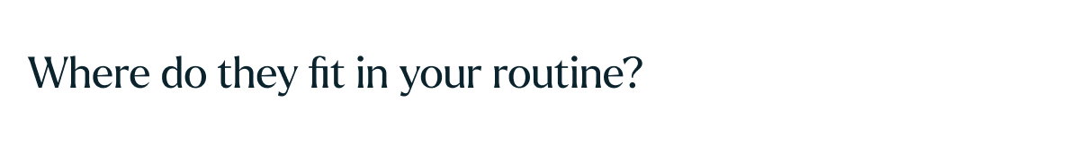 Where Do They Fit In Your Routine