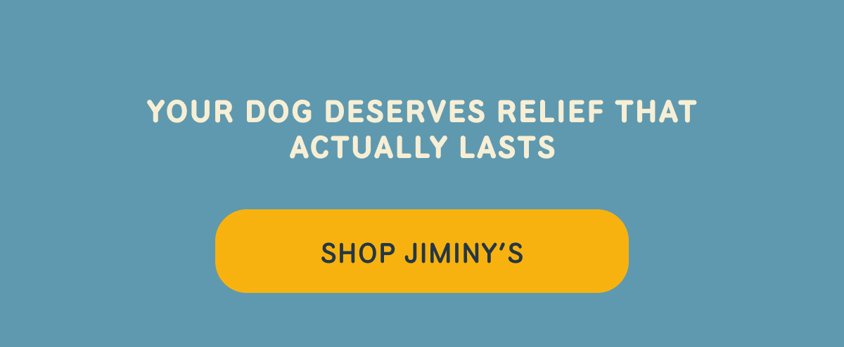 YOUR DOG DESERVES RELIEF THAT ACTUALLY LASTS -- SHOP JIMINY'S