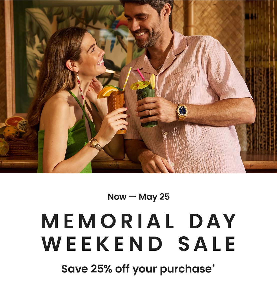 Now — May 25: Memorial Day Weekend Sale Save 25% off your purchase*