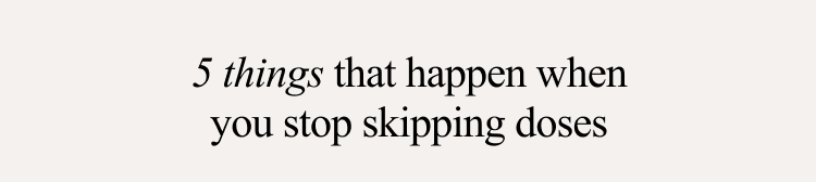 5 things that happen when you stop skipping doses