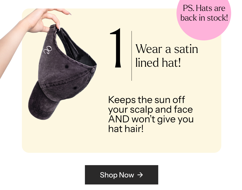 Who said curls and hats don't mix? Our satin lined baseball caps are designed with curls in mind, the smooth satin interior reduces friction, prevents frizz and protects your curl pattern, so you can wear a hat without the aftermath. Open-back styles welcome ponytails and top knots too.