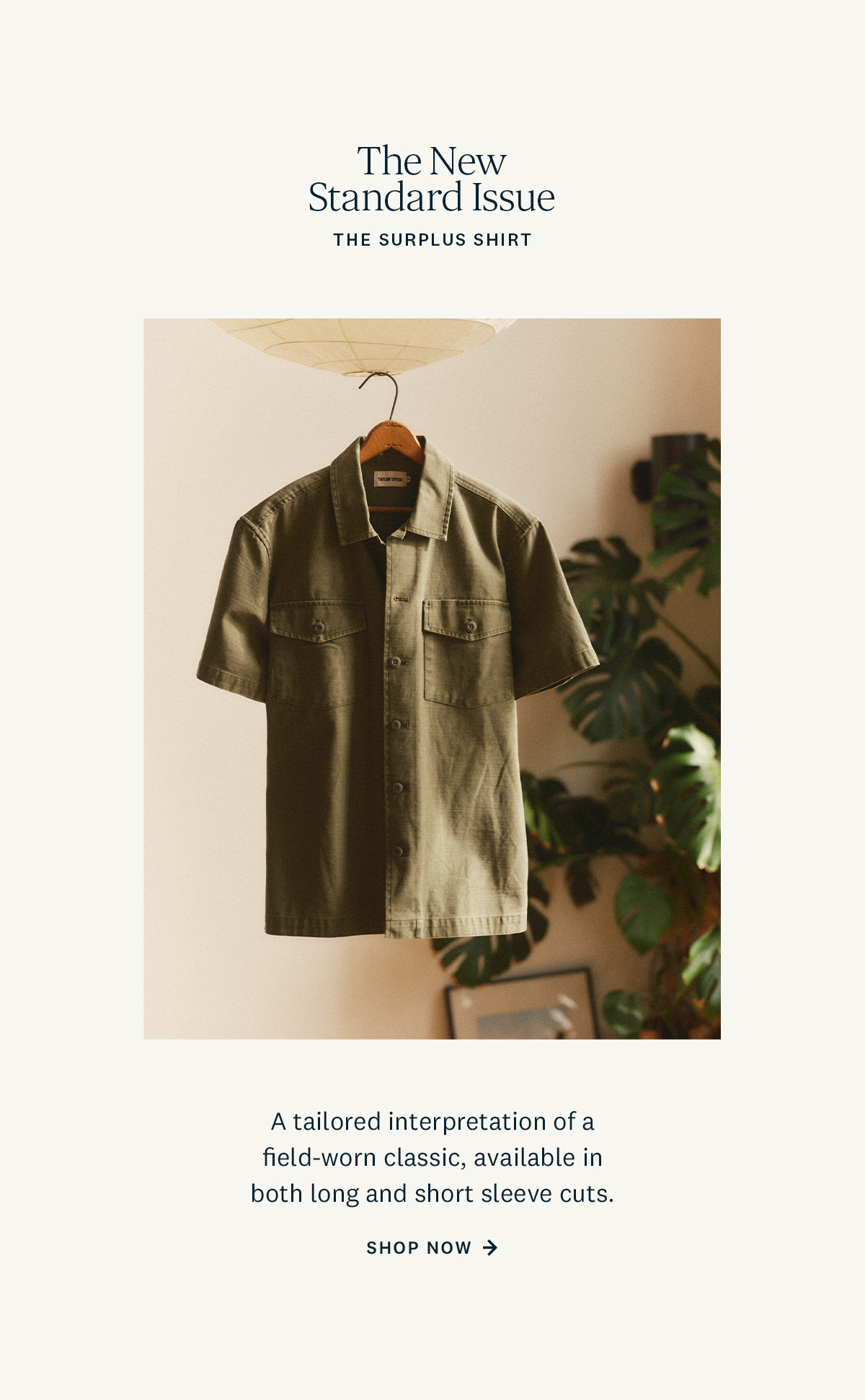 The New Standard Issue. The Surplus Shirt. A tailored interpretation of a field-worn classic, available in both long and short sleeve cuts. Shop Now. 