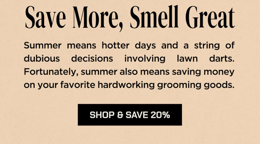 Save More, Smell Great  Summer means hotter days and a string of dubious decisions involving lawn darts. Fortunately, summer also means saving money on your favorite hard-working grooming goods.