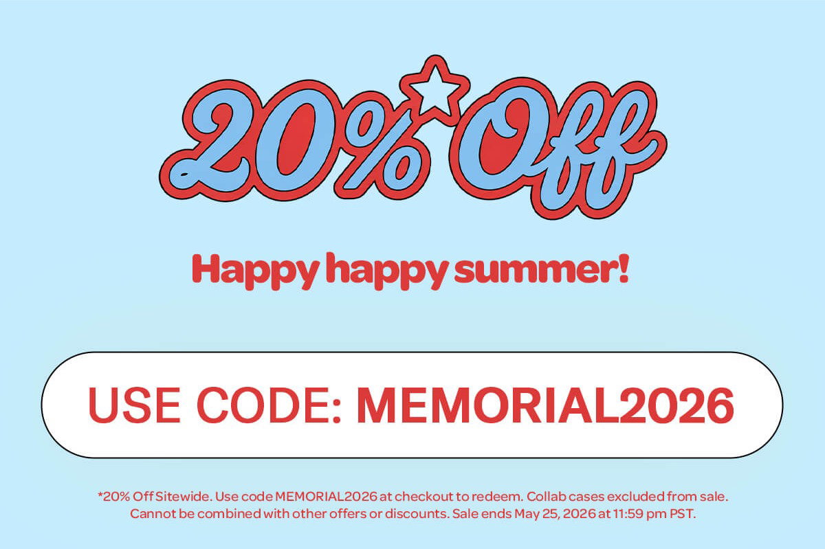 20% OFF - Happy happy summer! Use code: MEMORIAL2026 - *20% Off Sitewide. Use code MEMORIAL2026 at checkout to redeem. Collab cases excluded from sale. Cannot be combined with other offers or discounts. Sale ends May 25, 2026 at 11:59 pm PST.