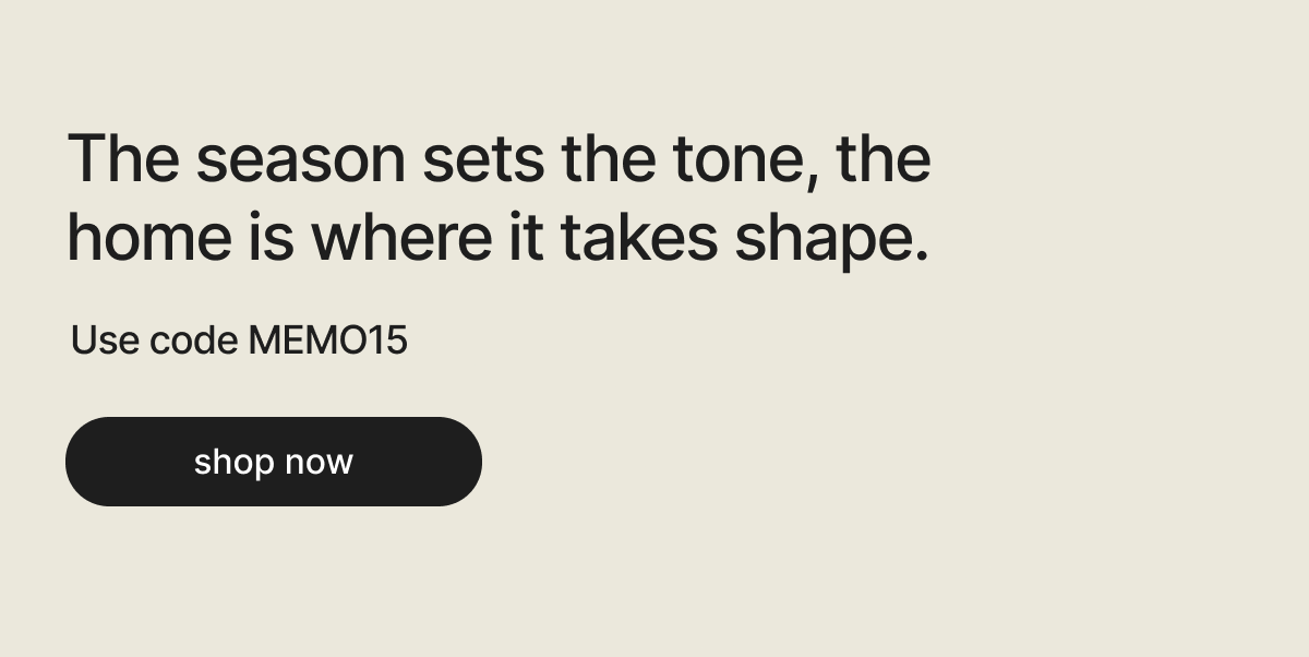 The season sets the tone, the home is where it takes shape. Use code MEMO15. Shop now 