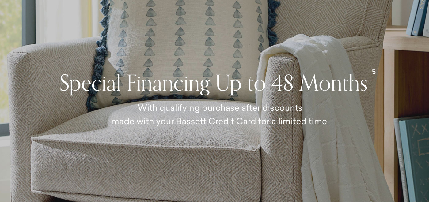 Special Financing up to 48 Months with qualifying purchase after discounts made with your Bassett Credit Card for a limited time.
