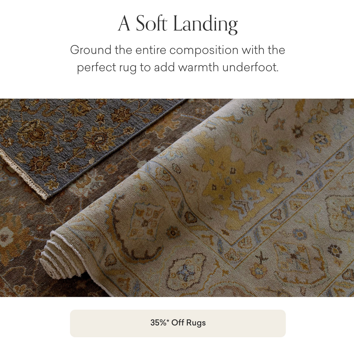 A Soft Landing: Ground the entire composition with the perfect rug to add warmth underfoot. 35% off Rugs. Shop Now