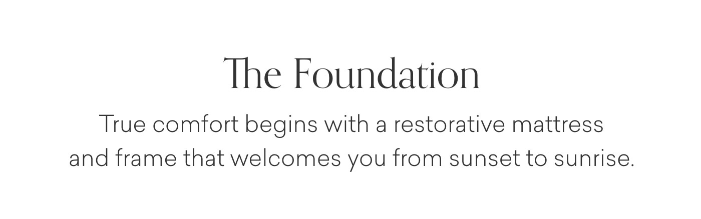 The Foundation: True comfort begins with a restorative mattress and frame that welcomes you from sunset to sunrise.