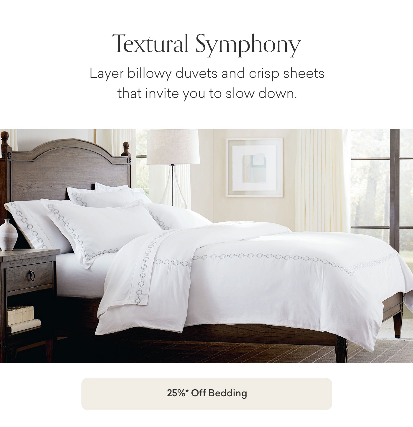 Textural Symphony: Layer billowy duvets and crisp sheets that invite you to slow down. 25% off Bedding. Shop Now
