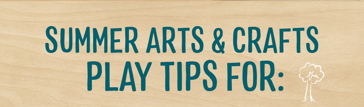 Summer Arts & Crafts Play Tips For: 