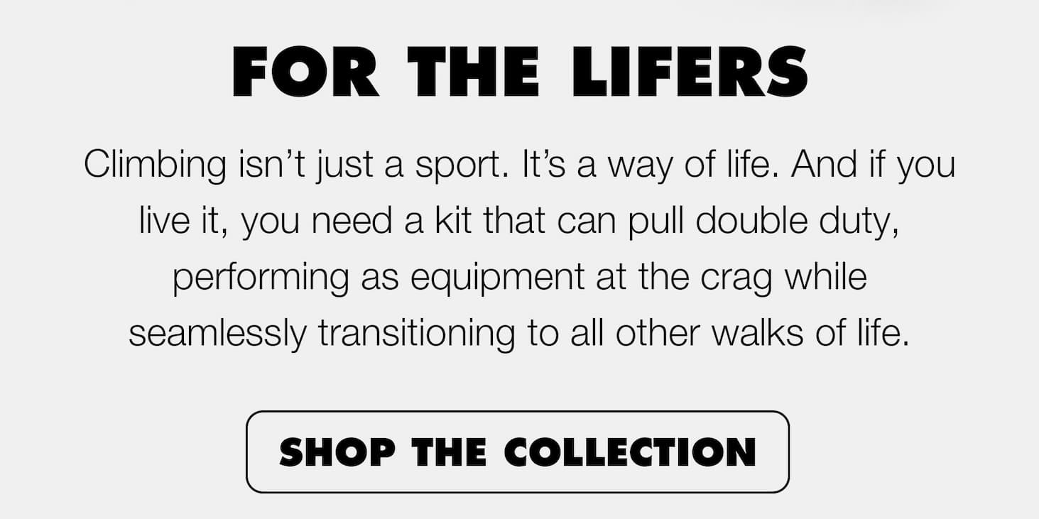 Climbing isn’t just a sport. It’s a way of life. And if you live it, you need a kit that can pull double duty, performing as equipment at the crag while seamlessly transitioning to all other walks of life. | SHOP THE COLLECTION