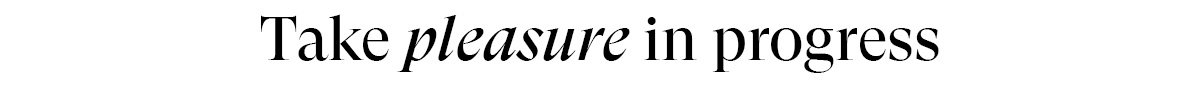 Take pleasure in progress