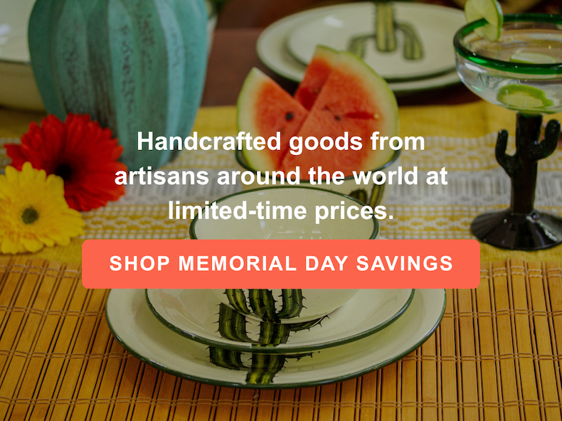 Handcrafted goods from artisans around the world at limited-time prices. SHOP MEMORIAL DAY SAVINGS