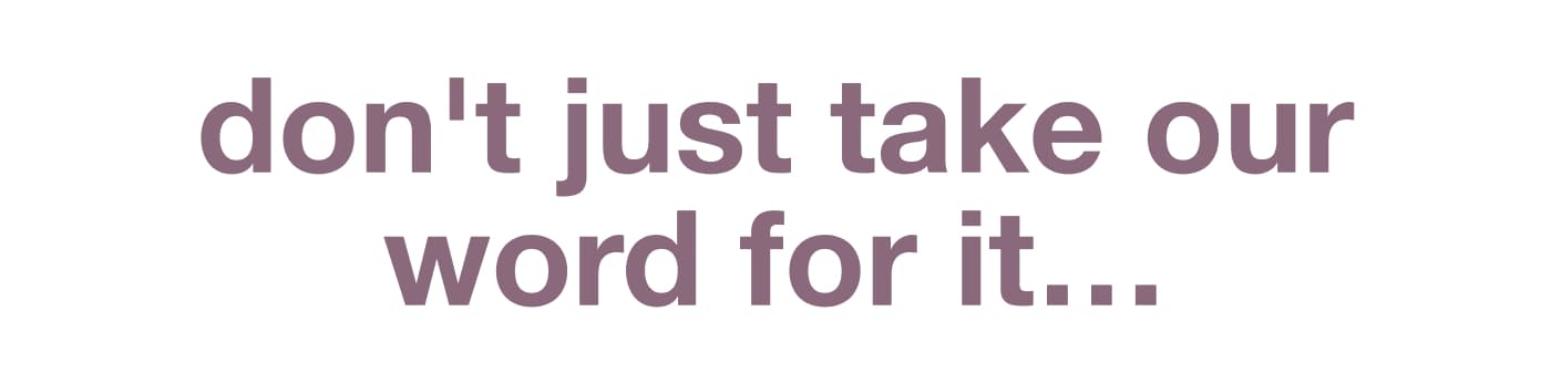 don't just take our word for it…