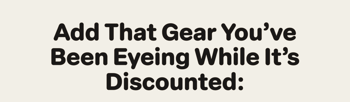 Add that gear you’ve been eyeing while it’s discounted: 