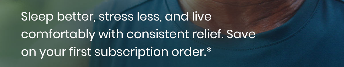 Sleep better, stress less, and live comfortably with consistent relief. Save on your first subscription order.*