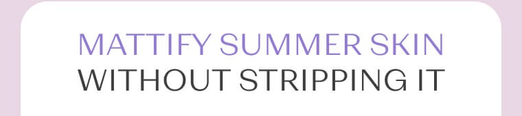 MATTIFY SUMMER SKIN WITHOUT STRIPPING IT 1