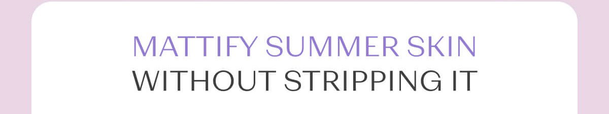 MATTIFY SUMMER SKIN WITHOUT STRIPPING IT